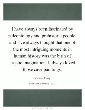 I have always been fascinated by paleontology and prehistoric people, and I’ve always thought that one of the most intriguing moments in human history was the birth of artistic imagination. I always loved those cave paintings Picture Quote #1