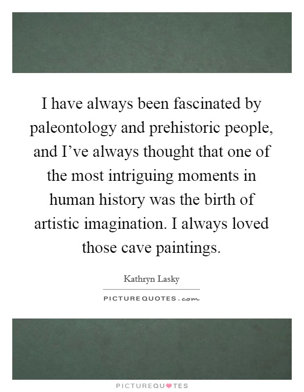 I have always been fascinated by paleontology and prehistoric people, and I've always thought that one of the most intriguing moments in human history was the birth of artistic imagination. I always loved those cave paintings. Picture Quote #1