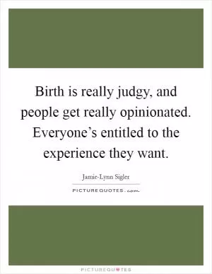 Birth is really judgy, and people get really opinionated. Everyone’s entitled to the experience they want Picture Quote #1
