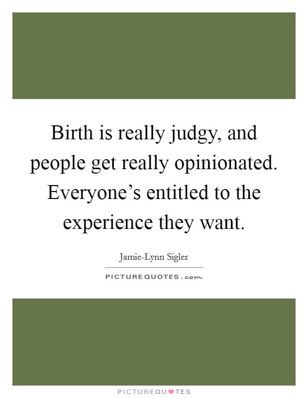 Birth is really judgy, and people get really opinionated. Everyone's entitled to the experience they want. Picture Quote #1