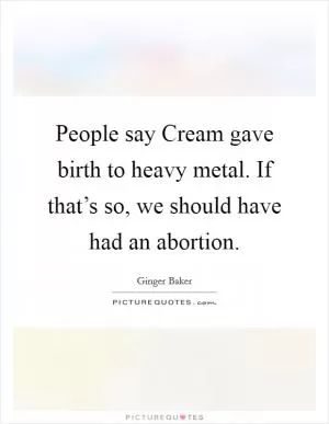 People say Cream gave birth to heavy metal. If that’s so, we should have had an abortion Picture Quote #1