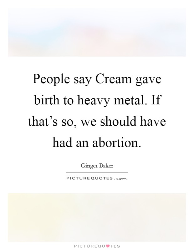 People say Cream gave birth to heavy metal. If that's so, we should have had an abortion. Picture Quote #1
