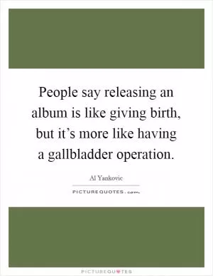 People say releasing an album is like giving birth, but it’s more like having a gallbladder operation Picture Quote #1