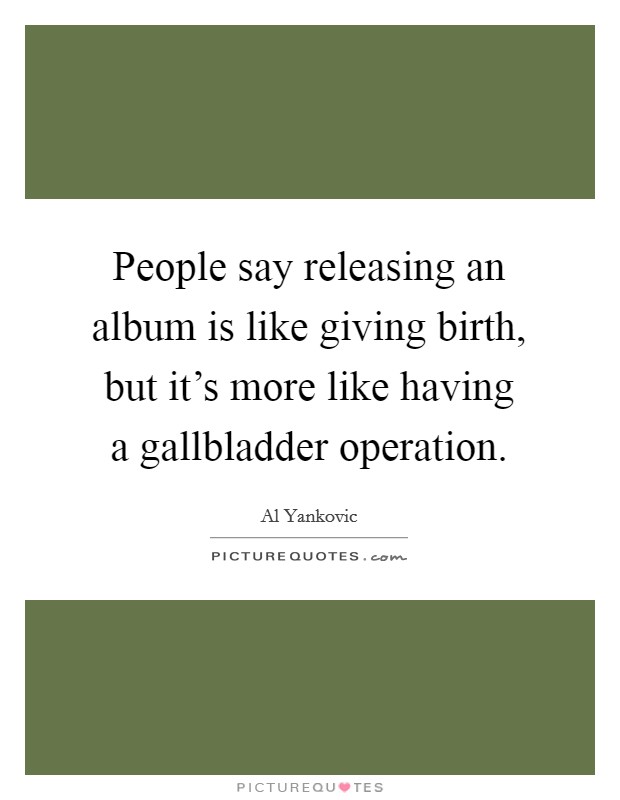 People say releasing an album is like giving birth, but it's more like having a gallbladder operation. Picture Quote #1