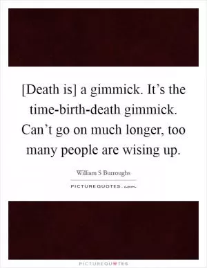 [Death is] a gimmick. It’s the time-birth-death gimmick. Can’t go on much longer, too many people are wising up Picture Quote #1