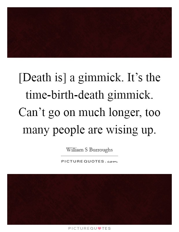 [Death is] a gimmick. It's the time-birth-death gimmick. Can't go on much longer, too many people are wising up. Picture Quote #1