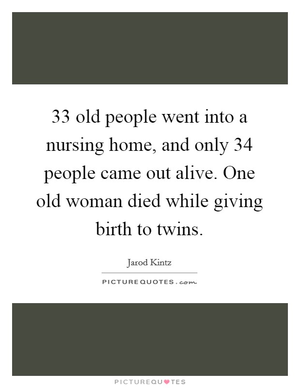 33 old people went into a nursing home, and only 34 people came out alive. One old woman died while giving birth to twins Picture Quote #1