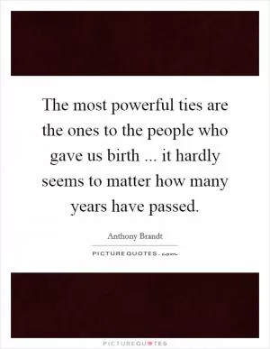 The most powerful ties are the ones to the people who gave us birth ... it hardly seems to matter how many years have passed Picture Quote #1
