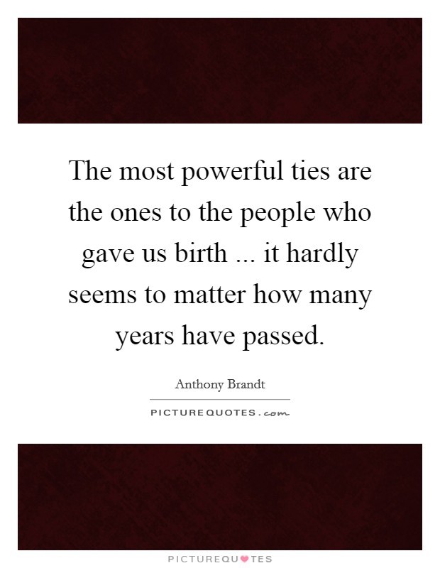 The most powerful ties are the ones to the people who gave us birth ... it hardly seems to matter how many years have passed. Picture Quote #1