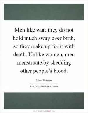 Men like war: they do not hold much sway over birth, so they make up for it with death. Unlike women, men menstruate by shedding other people’s blood Picture Quote #1