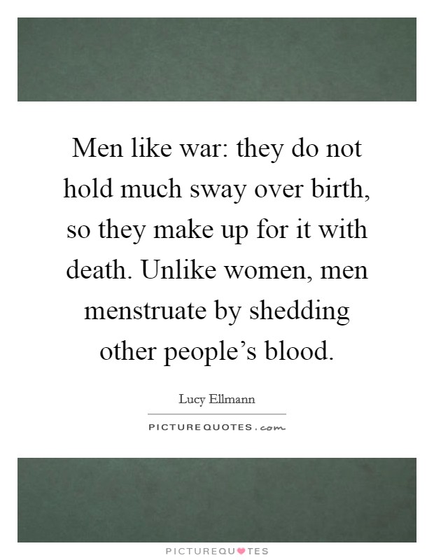 Men like war: they do not hold much sway over birth, so they make up for it with death. Unlike women, men menstruate by shedding other people's blood. Picture Quote #1