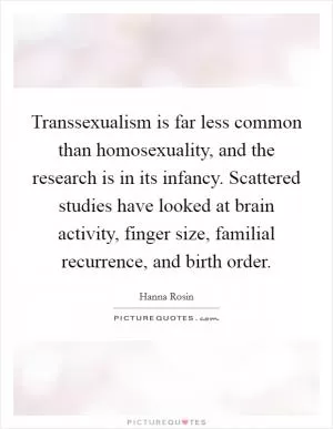 Transsexualism is far less common than homosexuality, and the research is in its infancy. Scattered studies have looked at brain activity, finger size, familial recurrence, and birth order Picture Quote #1