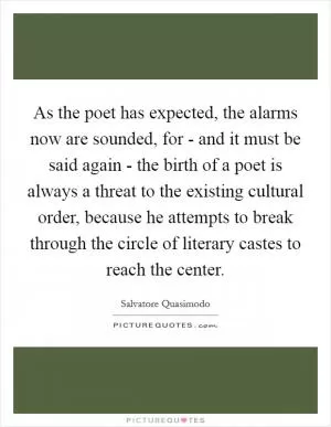 As the poet has expected, the alarms now are sounded, for - and it must be said again - the birth of a poet is always a threat to the existing cultural order, because he attempts to break through the circle of literary castes to reach the center Picture Quote #1