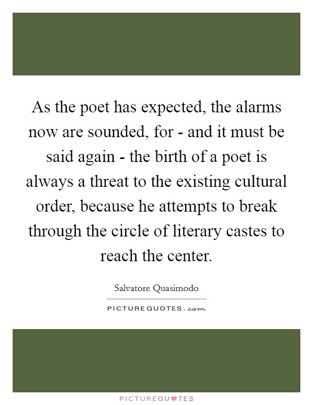As the poet has expected, the alarms now are sounded, for - and it must be said again - the birth of a poet is always a threat to the existing cultural order, because he attempts to break through the circle of literary castes to reach the center. Picture Quote #1