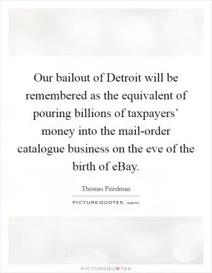 Our bailout of Detroit will be remembered as the equivalent of pouring billions of taxpayers’ money into the mail-order catalogue business on the eve of the birth of eBay Picture Quote #1