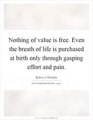 Nothing of value is free. Even the breath of life is purchased at birth only through gasping effort and pain Picture Quote #1