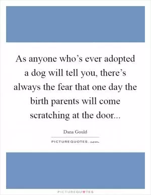 As anyone who’s ever adopted a dog will tell you, there’s always the fear that one day the birth parents will come scratching at the door Picture Quote #1