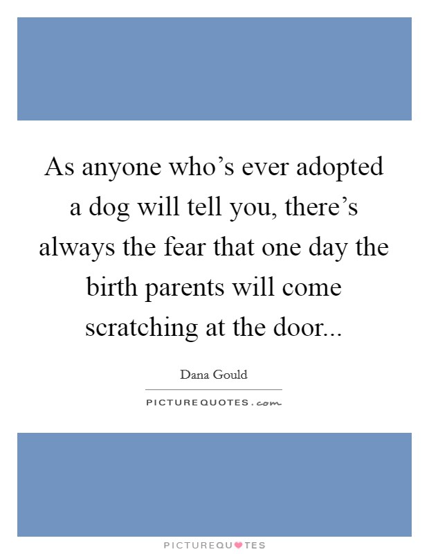 As anyone who's ever adopted a dog will tell you, there's always the fear that one day the birth parents will come scratching at the door... Picture Quote #1