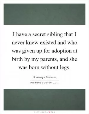I have a secret sibling that I never knew existed and who was given up for adoption at birth by my parents, and she was born without legs Picture Quote #1