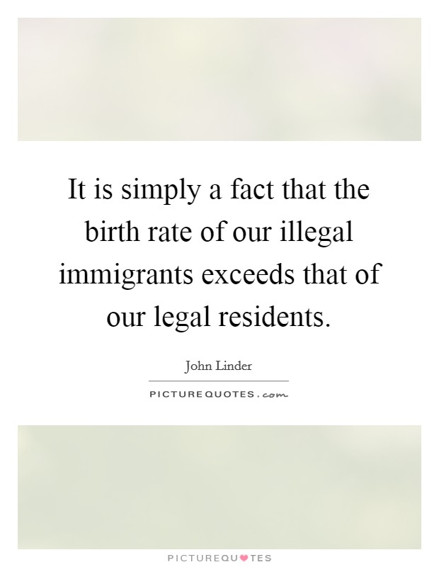 It is simply a fact that the birth rate of our illegal immigrants exceeds that of our legal residents. Picture Quote #1