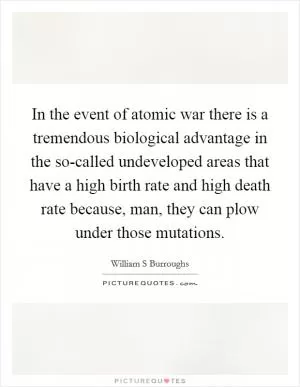 In the event of atomic war there is a tremendous biological advantage in the so-called undeveloped areas that have a high birth rate and high death rate because, man, they can plow under those mutations Picture Quote #1