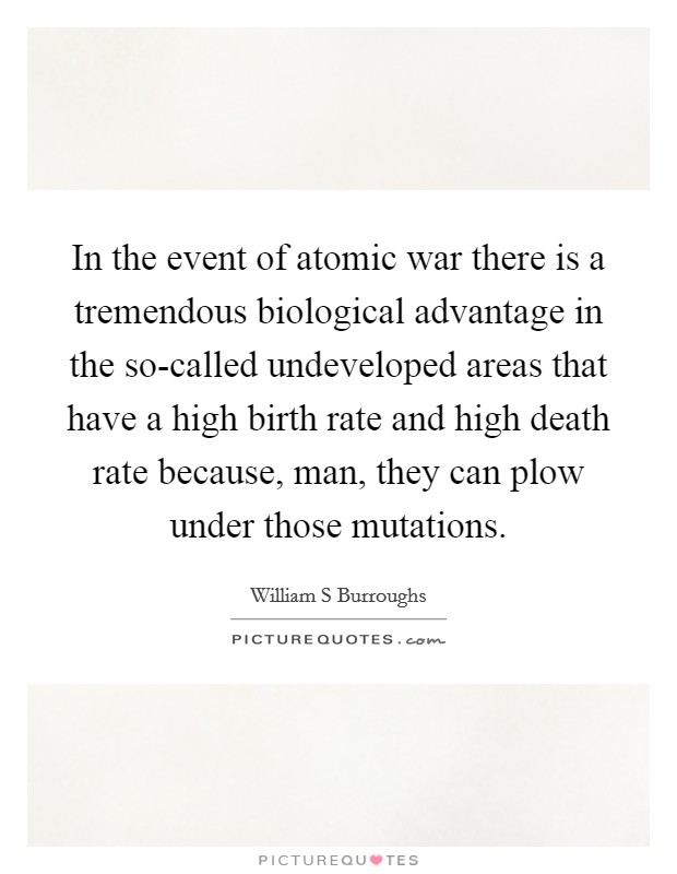 In the event of atomic war there is a tremendous biological advantage in the so-called undeveloped areas that have a high birth rate and high death rate because, man, they can plow under those mutations. Picture Quote #1