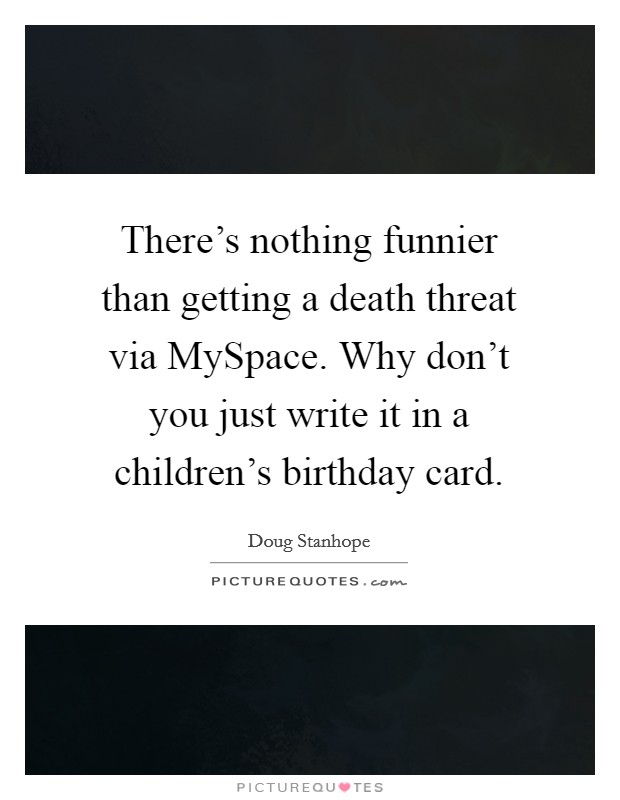 There's nothing funnier than getting a death threat via MySpace. Why don't you just write it in a children's birthday card. Picture Quote #1