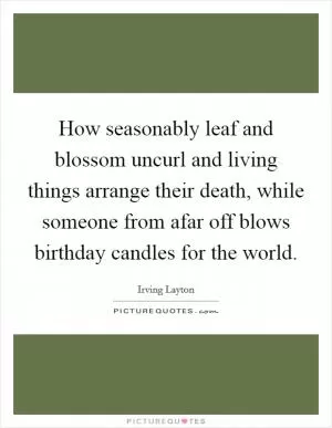 How seasonably leaf and blossom uncurl and living things arrange their death, while someone from afar off blows birthday candles for the world Picture Quote #1