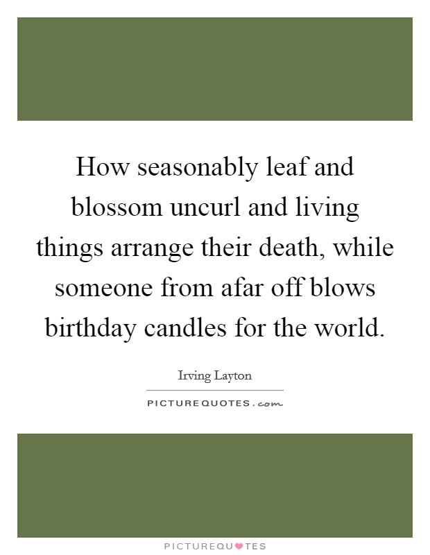 How seasonably leaf and blossom uncurl and living things arrange their death, while someone from afar off blows birthday candles for the world. Picture Quote #1