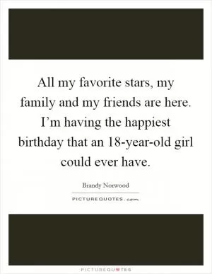 All my favorite stars, my family and my friends are here. I’m having the happiest birthday that an 18-year-old girl could ever have Picture Quote #1