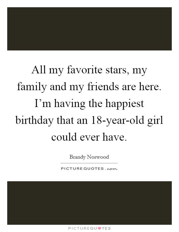 All my favorite stars, my family and my friends are here. I'm having the happiest birthday that an 18-year-old girl could ever have. Picture Quote #1