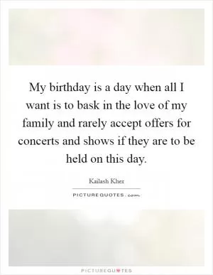 My birthday is a day when all I want is to bask in the love of my family and rarely accept offers for concerts and shows if they are to be held on this day Picture Quote #1
