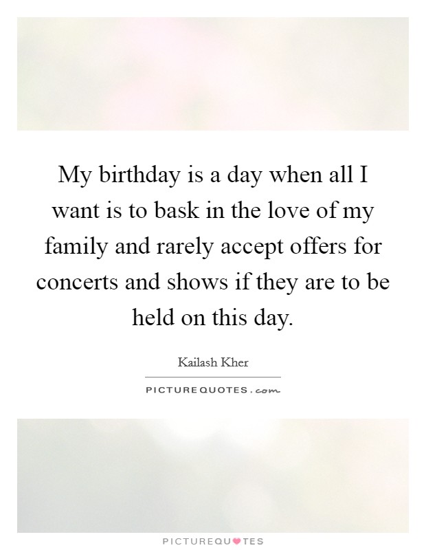 My birthday is a day when all I want is to bask in the love of my family and rarely accept offers for concerts and shows if they are to be held on this day. Picture Quote #1
