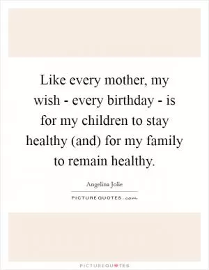 Like every mother, my wish - every birthday - is for my children to stay healthy (and) for my family to remain healthy Picture Quote #1