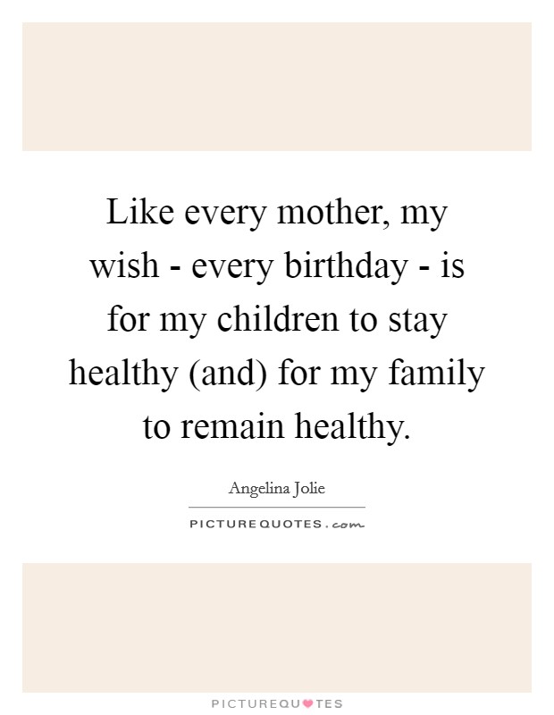 Like every mother, my wish - every birthday - is for my children to stay healthy (and) for my family to remain healthy. Picture Quote #1