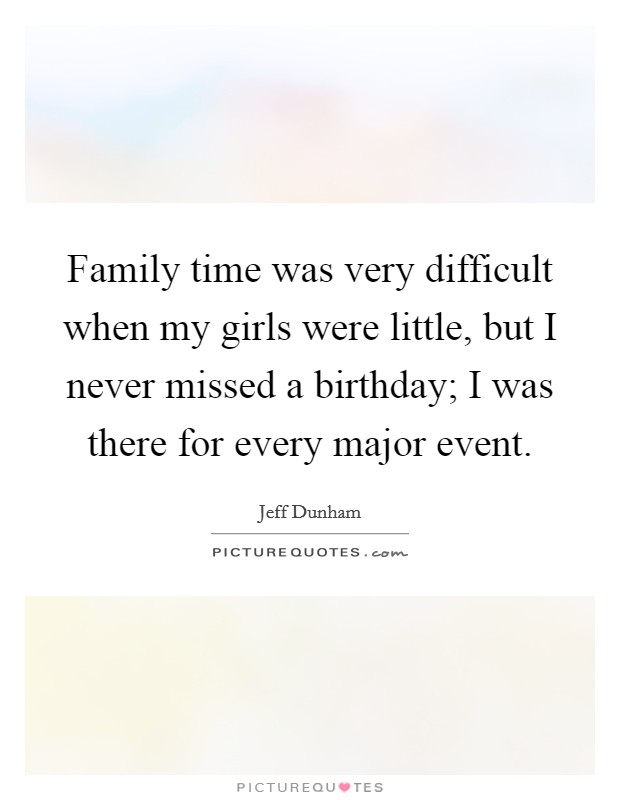 Family time was very difficult when my girls were little, but I never missed a birthday; I was there for every major event. Picture Quote #1