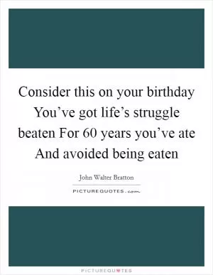 Consider this on your birthday You’ve got life’s struggle beaten For 60 years you’ve ate And avoided being eaten Picture Quote #1