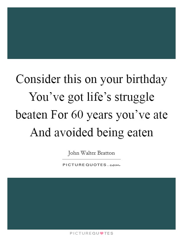 Consider this on your birthday You’ve got life’s struggle beaten For 60 years you’ve ate And avoided being eaten Picture Quote #1