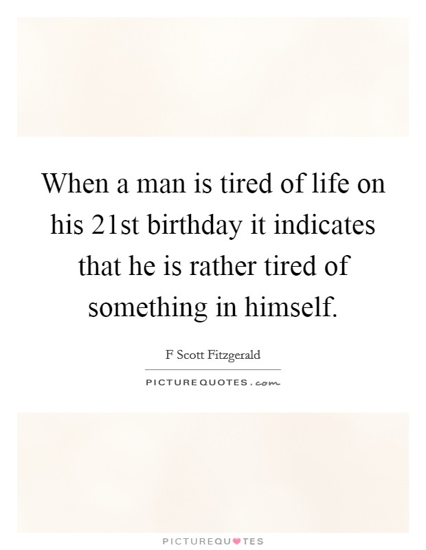 When a man is tired of life on his 21st birthday it indicates that he is rather tired of something in himself. Picture Quote #1