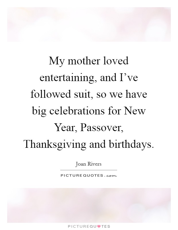 My mother loved entertaining, and I've followed suit, so we have big celebrations for New Year, Passover, Thanksgiving and birthdays. Picture Quote #1