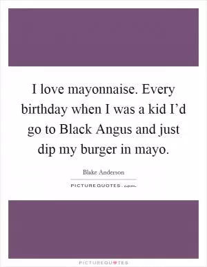 I love mayonnaise. Every birthday when I was a kid I’d go to Black Angus and just dip my burger in mayo Picture Quote #1