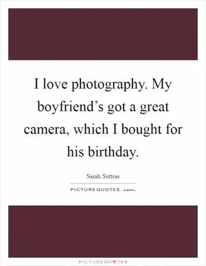 I love photography. My boyfriend’s got a great camera, which I bought for his birthday Picture Quote #1