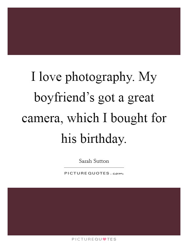 I love photography. My boyfriend's got a great camera, which I bought for his birthday. Picture Quote #1