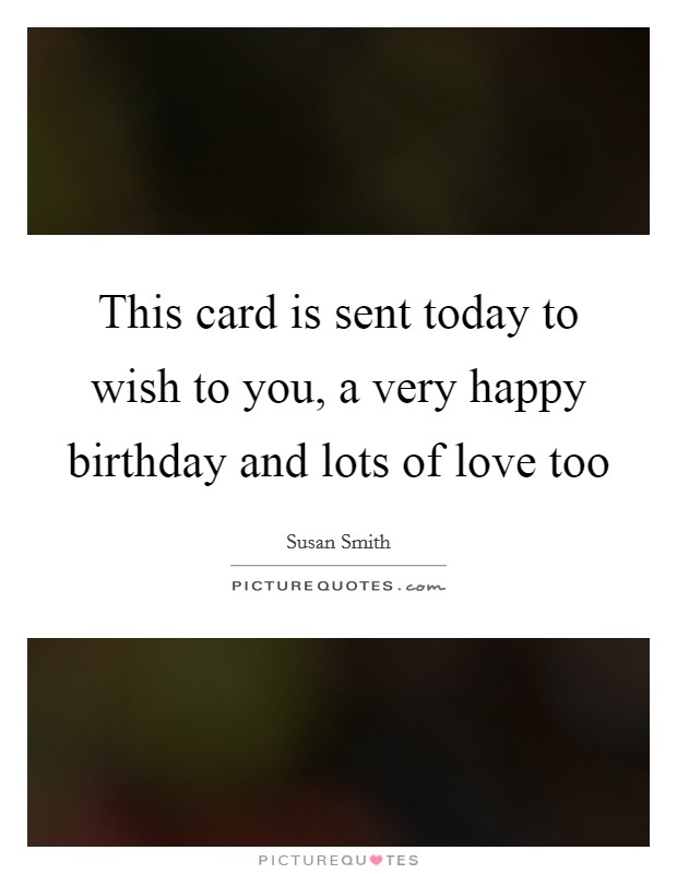 This card is sent today to wish to you, a very happy birthday and lots of love too Picture Quote #1