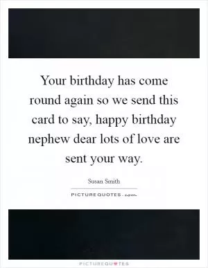 Your birthday has come round again so we send this card to say, happy birthday nephew dear lots of love are sent your way Picture Quote #1