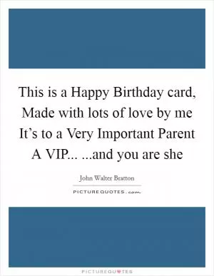 This is a Happy Birthday card, Made with lots of love by me It’s to a Very Important Parent A VIP... ...and you are she Picture Quote #1