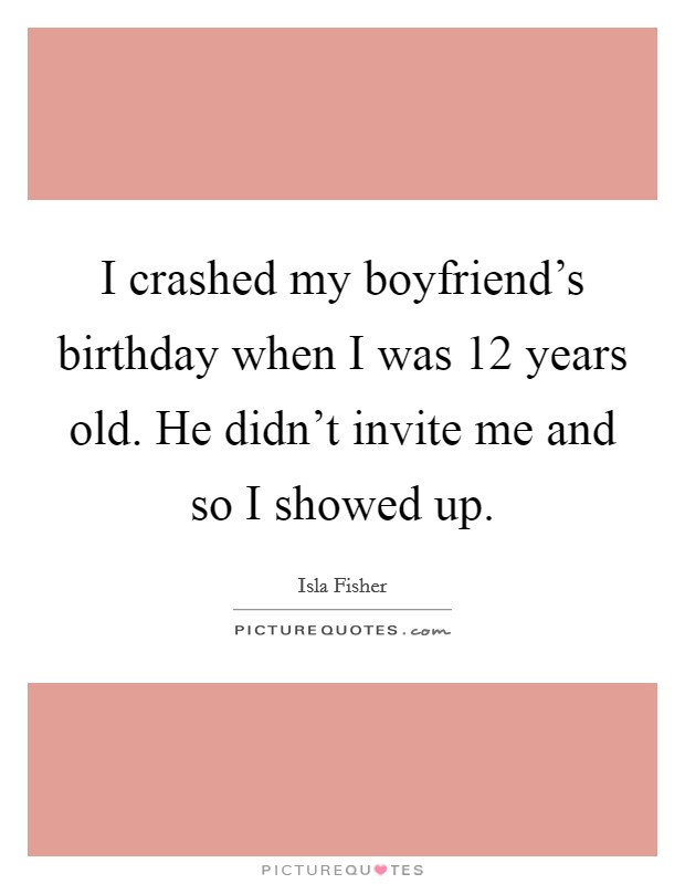 I crashed my boyfriend's birthday when I was 12 years old. He didn't invite me and so I showed up. Picture Quote #1