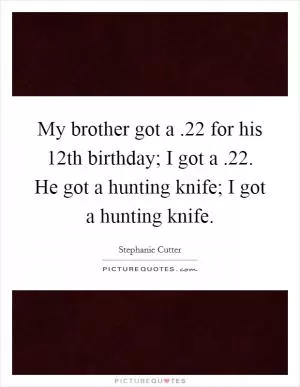 My brother got a .22 for his 12th birthday; I got a .22. He got a hunting knife; I got a hunting knife Picture Quote #1