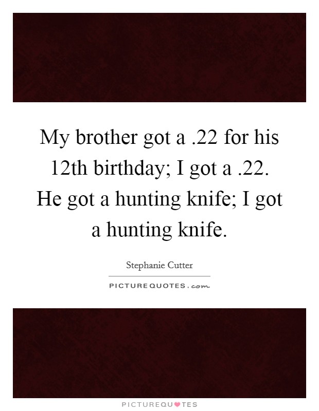 My brother got a .22 for his 12th birthday; I got a .22. He got a hunting knife; I got a hunting knife. Picture Quote #1