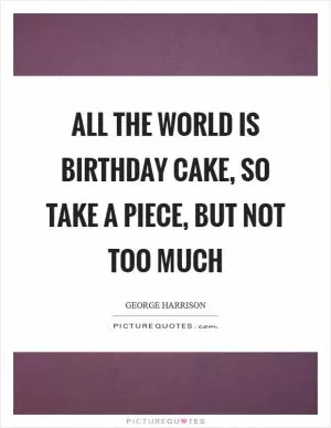 All the world is birthday cake, so take a piece, but not too much Picture Quote #1